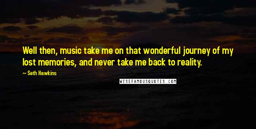 Seth Hawkins Quotes: Well then, music take me on that wonderful journey of my lost memories, and never take me back to reality.