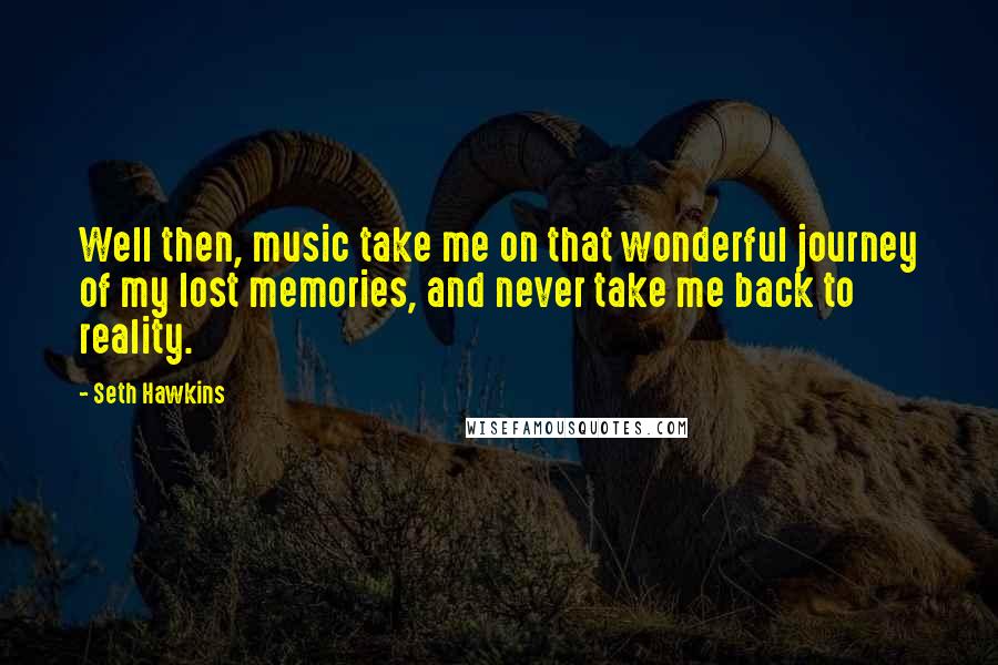 Seth Hawkins Quotes: Well then, music take me on that wonderful journey of my lost memories, and never take me back to reality.