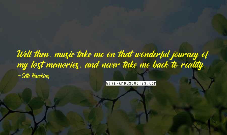 Seth Hawkins Quotes: Well then, music take me on that wonderful journey of my lost memories, and never take me back to reality.