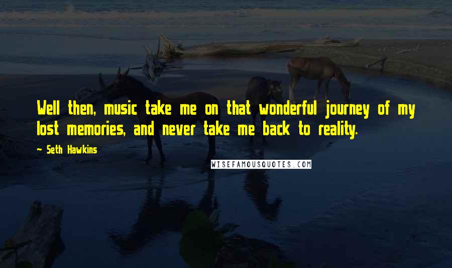 Seth Hawkins Quotes: Well then, music take me on that wonderful journey of my lost memories, and never take me back to reality.