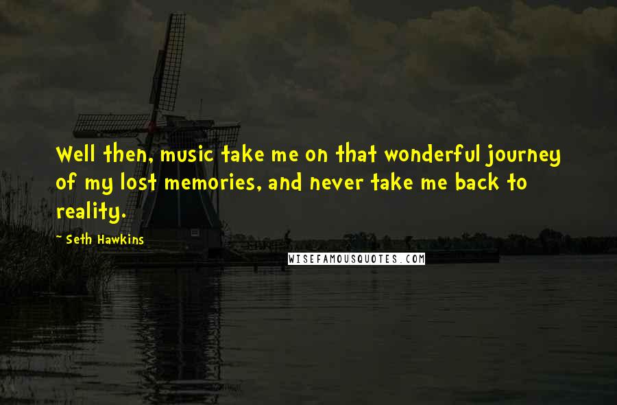 Seth Hawkins Quotes: Well then, music take me on that wonderful journey of my lost memories, and never take me back to reality.