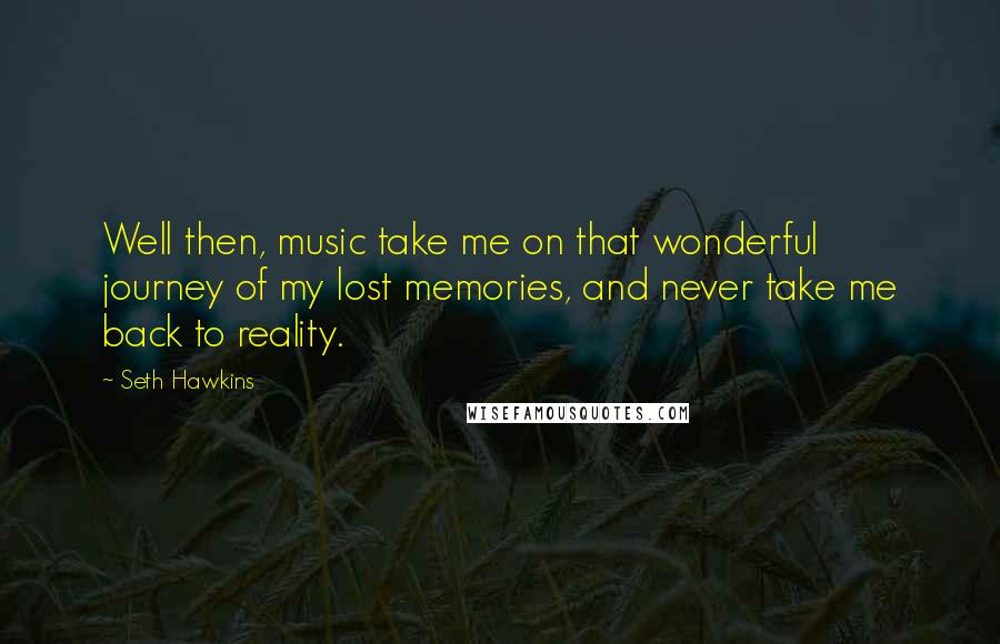 Seth Hawkins Quotes: Well then, music take me on that wonderful journey of my lost memories, and never take me back to reality.