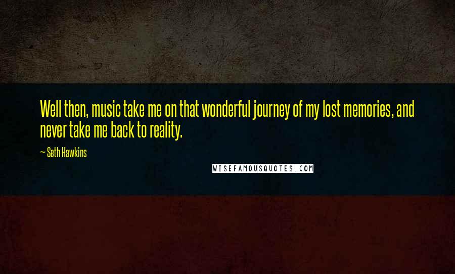 Seth Hawkins Quotes: Well then, music take me on that wonderful journey of my lost memories, and never take me back to reality.