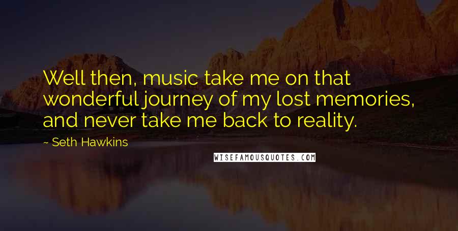 Seth Hawkins Quotes: Well then, music take me on that wonderful journey of my lost memories, and never take me back to reality.