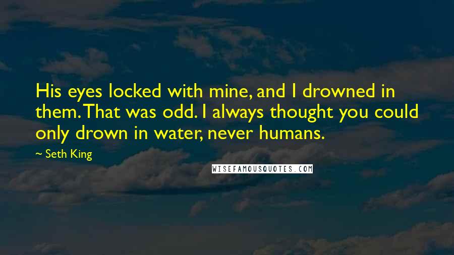 Seth King Quotes: His eyes locked with mine, and I drowned in them. That was odd. I always thought you could only drown in water, never humans.