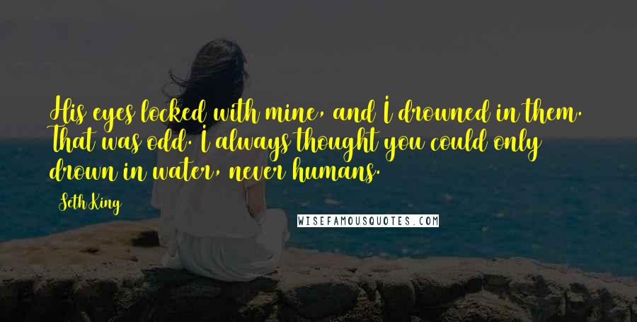 Seth King Quotes: His eyes locked with mine, and I drowned in them. That was odd. I always thought you could only drown in water, never humans.