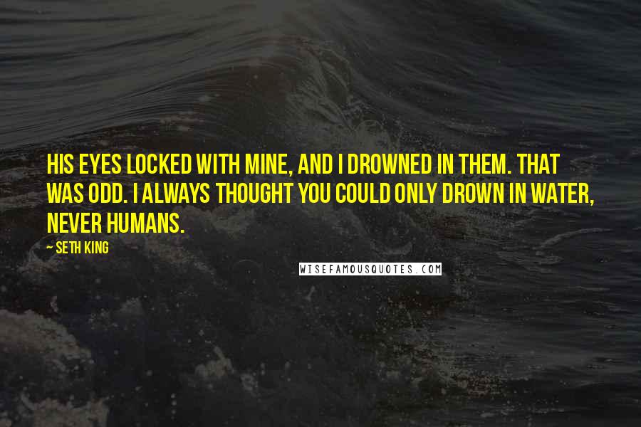 Seth King Quotes: His eyes locked with mine, and I drowned in them. That was odd. I always thought you could only drown in water, never humans.