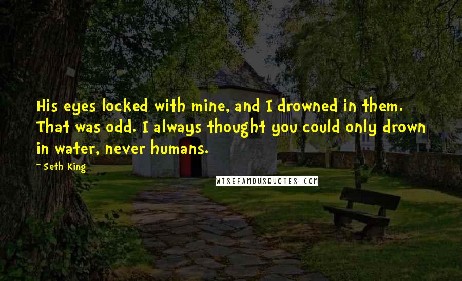 Seth King Quotes: His eyes locked with mine, and I drowned in them. That was odd. I always thought you could only drown in water, never humans.