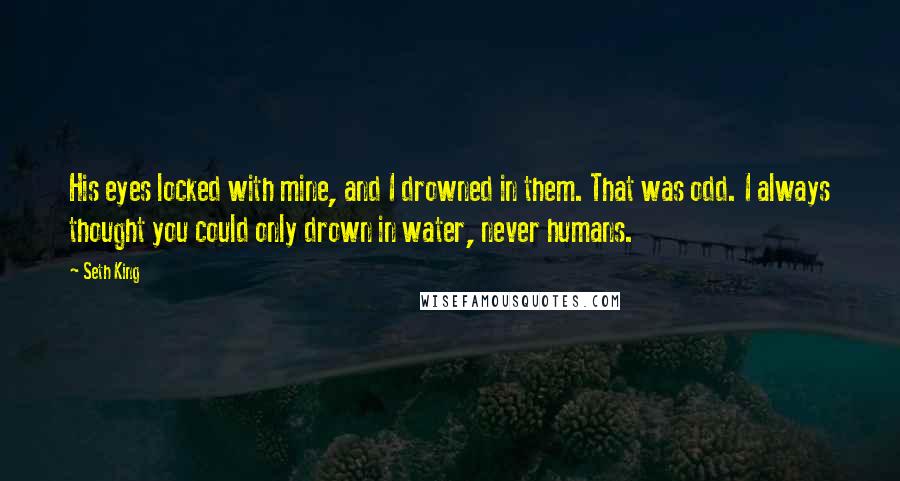 Seth King Quotes: His eyes locked with mine, and I drowned in them. That was odd. I always thought you could only drown in water, never humans.