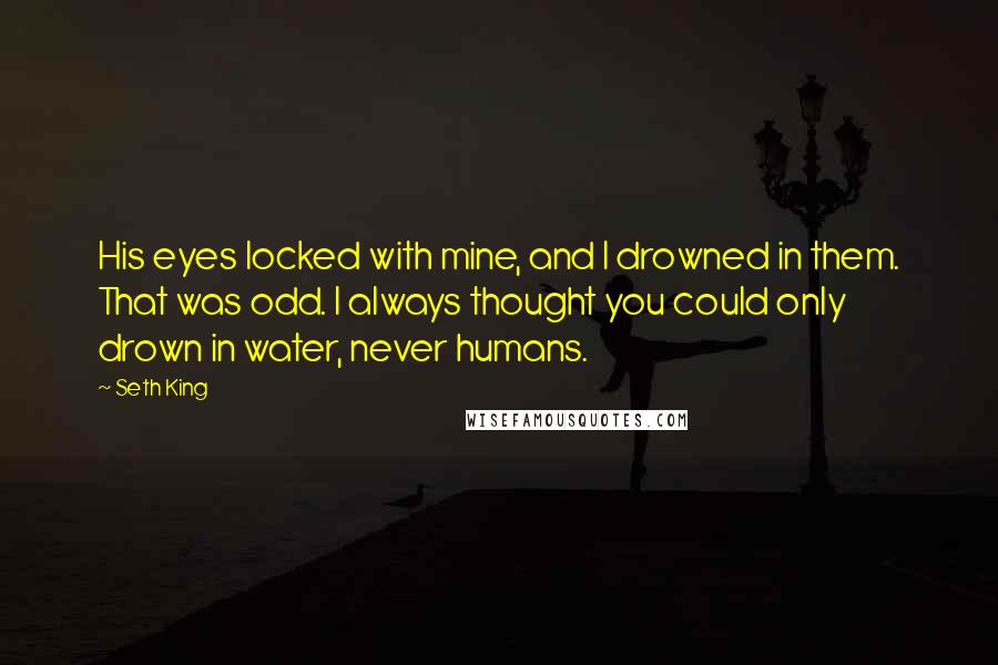 Seth King Quotes: His eyes locked with mine, and I drowned in them. That was odd. I always thought you could only drown in water, never humans.