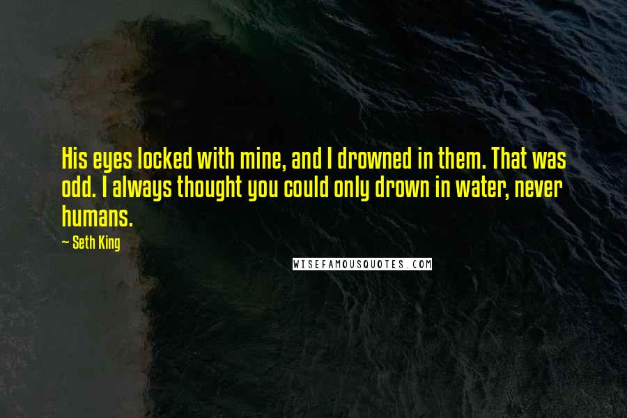 Seth King Quotes: His eyes locked with mine, and I drowned in them. That was odd. I always thought you could only drown in water, never humans.