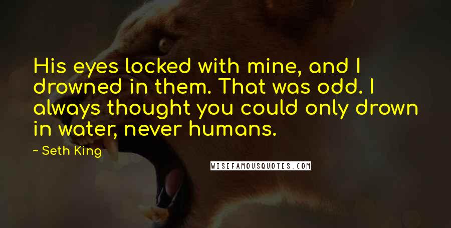 Seth King Quotes: His eyes locked with mine, and I drowned in them. That was odd. I always thought you could only drown in water, never humans.