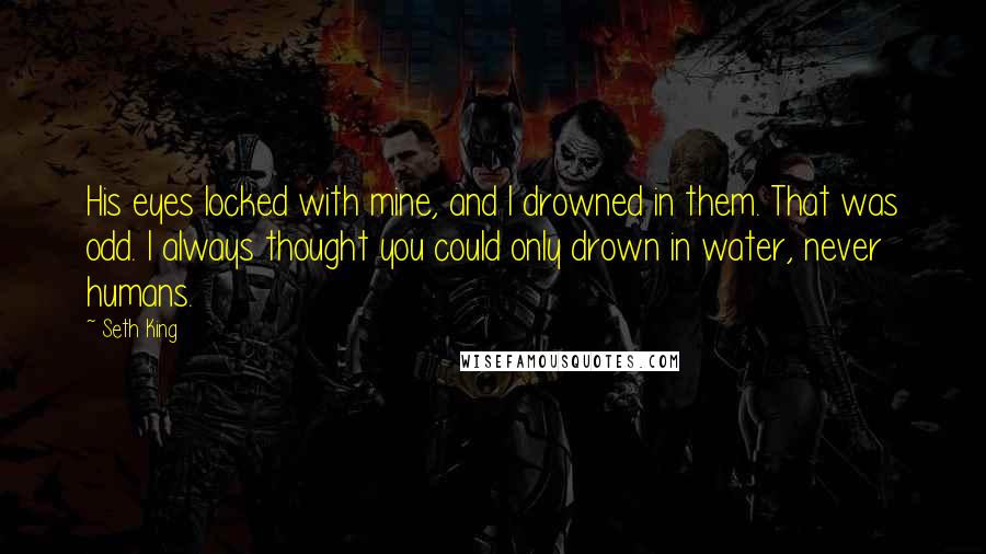 Seth King Quotes: His eyes locked with mine, and I drowned in them. That was odd. I always thought you could only drown in water, never humans.