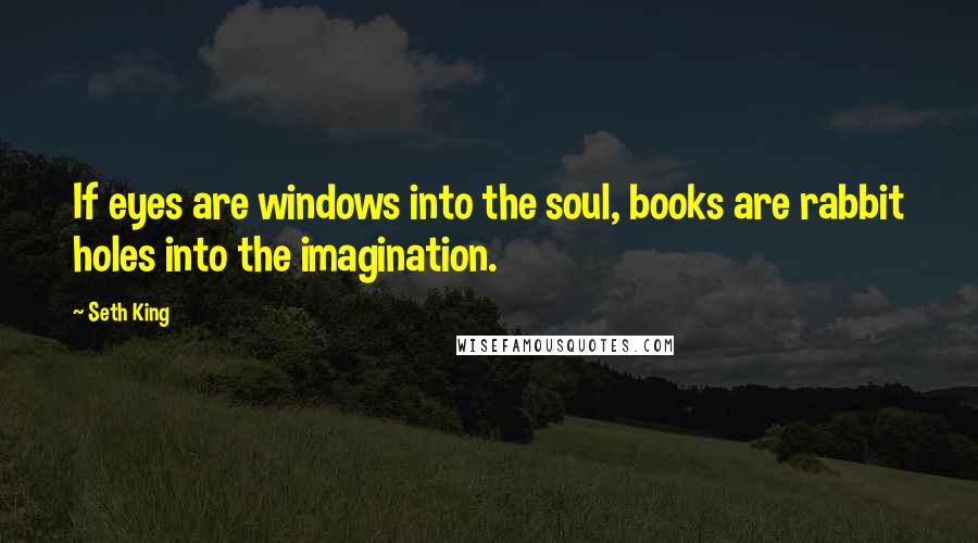 Seth King Quotes: If eyes are windows into the soul, books are rabbit holes into the imagination.