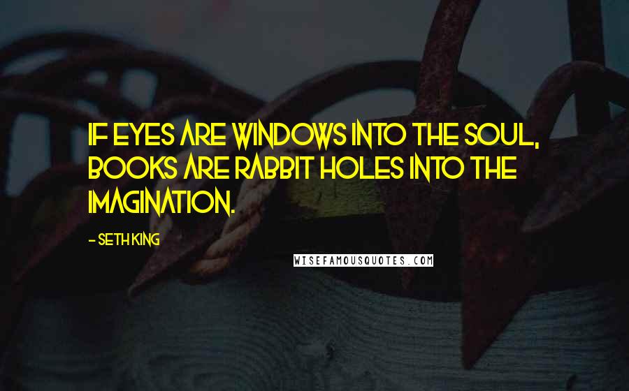 Seth King Quotes: If eyes are windows into the soul, books are rabbit holes into the imagination.