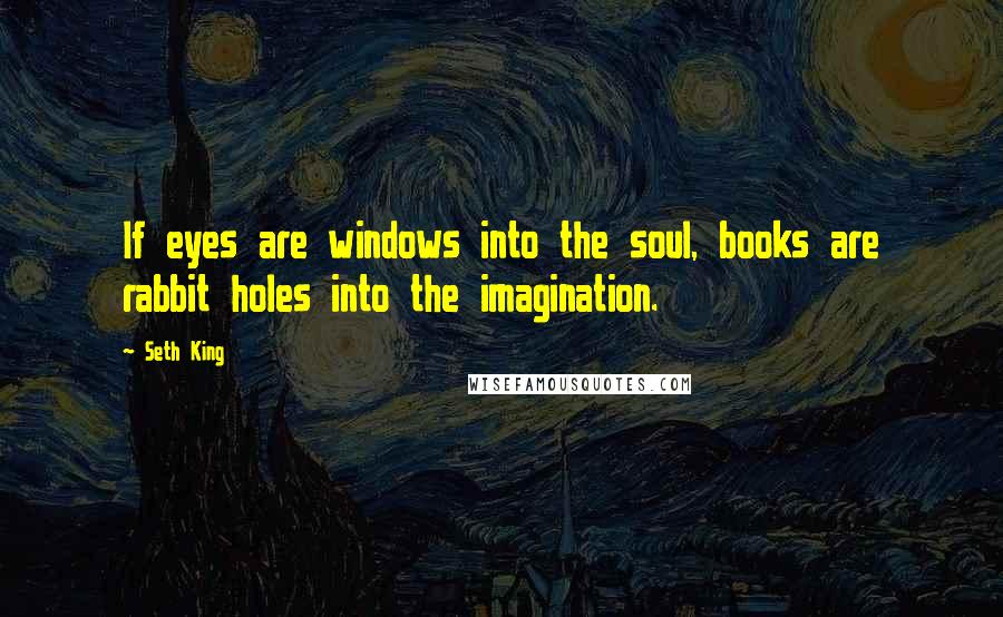 Seth King Quotes: If eyes are windows into the soul, books are rabbit holes into the imagination.