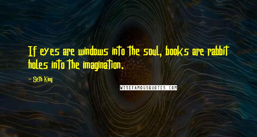 Seth King Quotes: If eyes are windows into the soul, books are rabbit holes into the imagination.