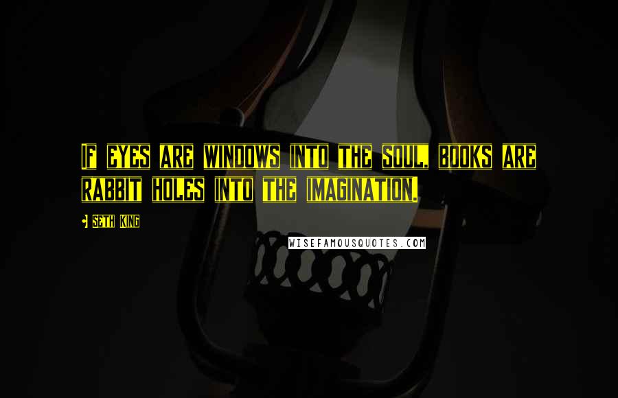 Seth King Quotes: If eyes are windows into the soul, books are rabbit holes into the imagination.