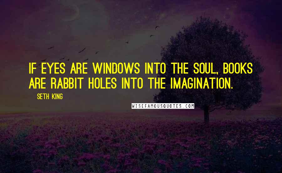 Seth King Quotes: If eyes are windows into the soul, books are rabbit holes into the imagination.