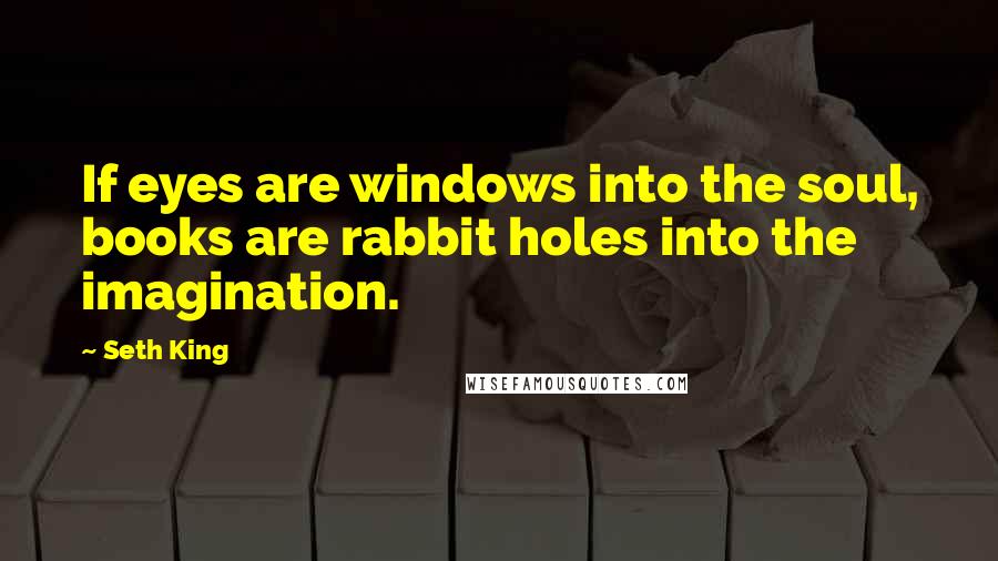 Seth King Quotes: If eyes are windows into the soul, books are rabbit holes into the imagination.