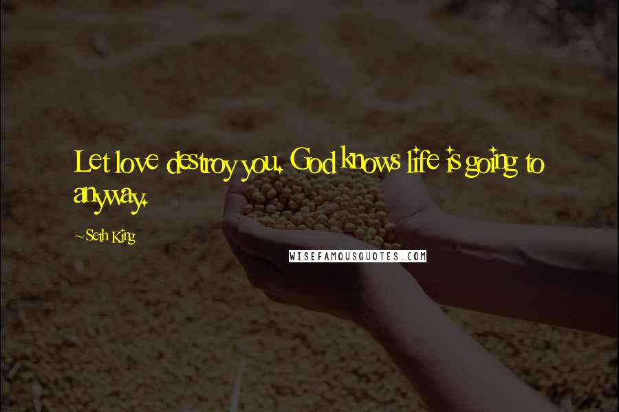 Seth King Quotes: Let love destroy you. God knows life is going to anyway.