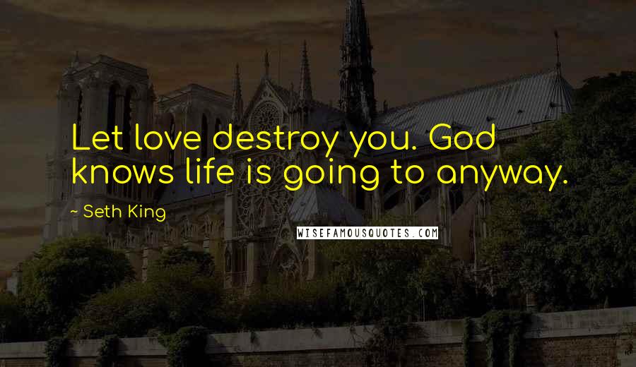 Seth King Quotes: Let love destroy you. God knows life is going to anyway.
