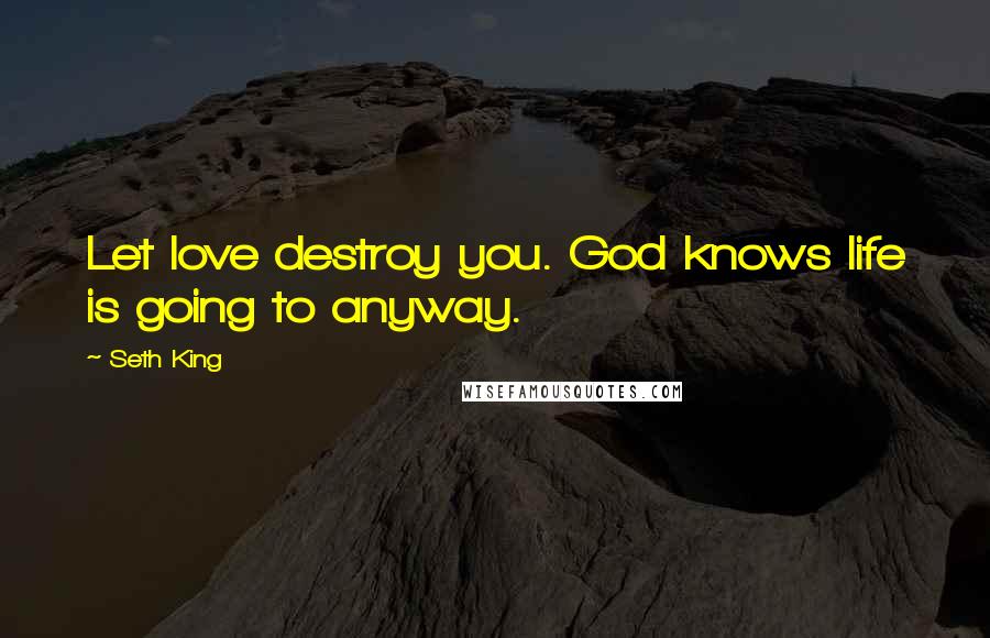 Seth King Quotes: Let love destroy you. God knows life is going to anyway.