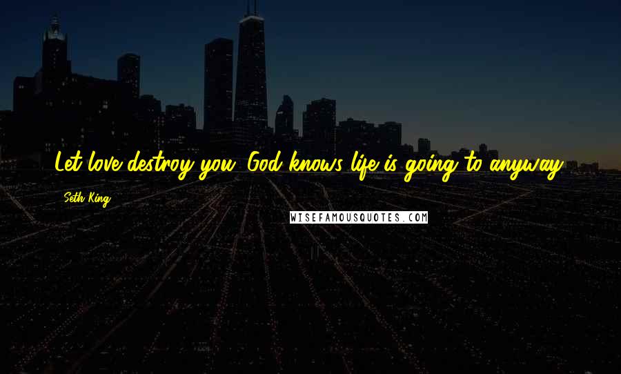 Seth King Quotes: Let love destroy you. God knows life is going to anyway.