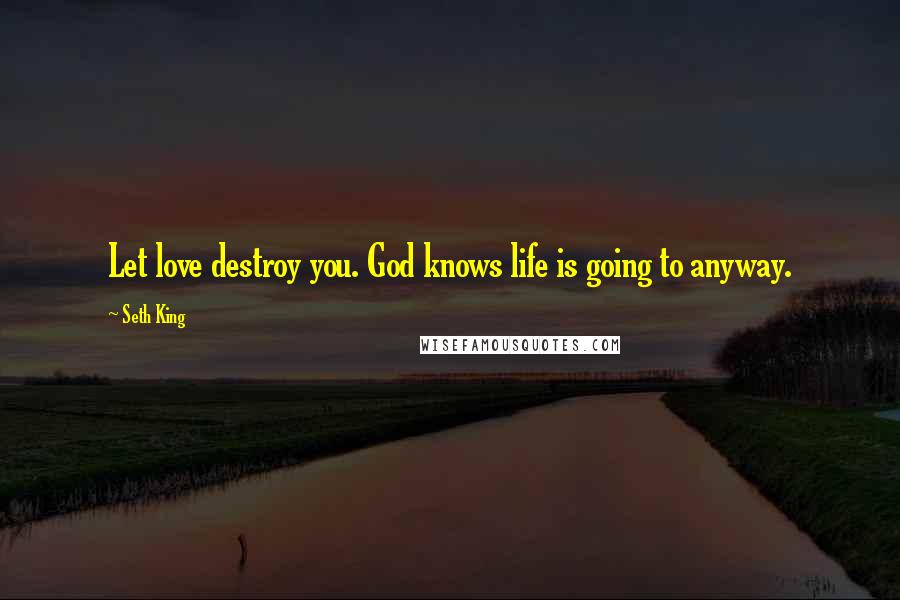 Seth King Quotes: Let love destroy you. God knows life is going to anyway.