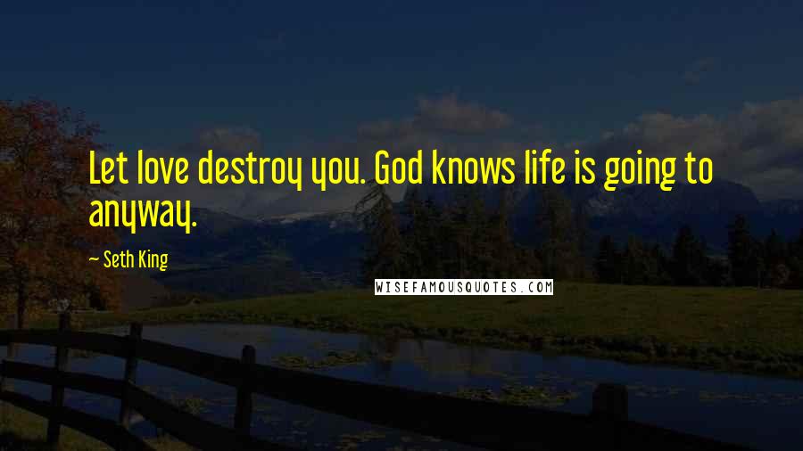 Seth King Quotes: Let love destroy you. God knows life is going to anyway.