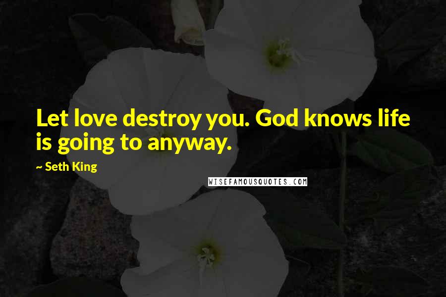 Seth King Quotes: Let love destroy you. God knows life is going to anyway.
