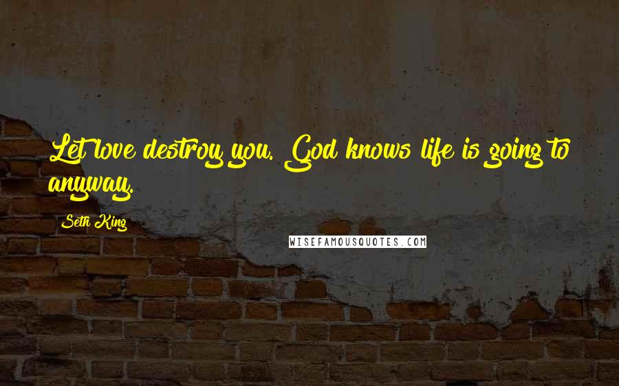 Seth King Quotes: Let love destroy you. God knows life is going to anyway.