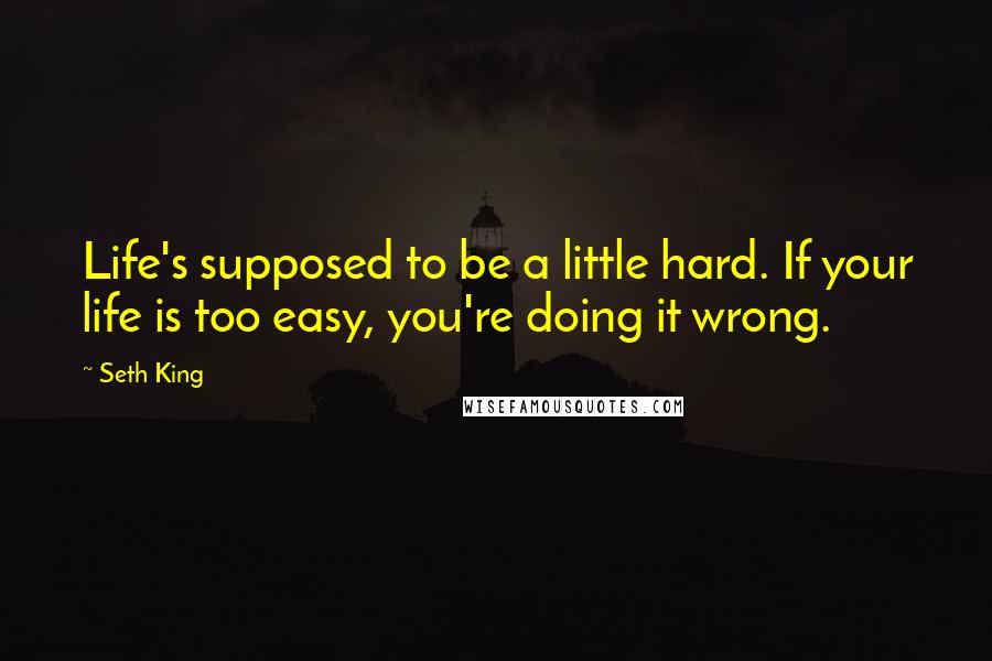 Seth King Quotes: Life's supposed to be a little hard. If your life is too easy, you're doing it wrong.