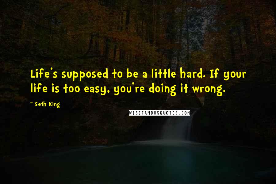 Seth King Quotes: Life's supposed to be a little hard. If your life is too easy, you're doing it wrong.