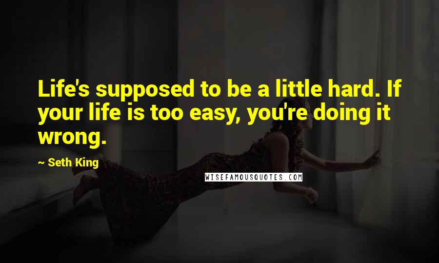 Seth King Quotes: Life's supposed to be a little hard. If your life is too easy, you're doing it wrong.