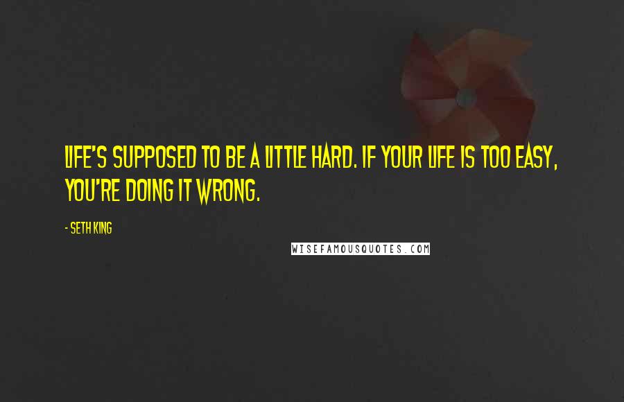 Seth King Quotes: Life's supposed to be a little hard. If your life is too easy, you're doing it wrong.