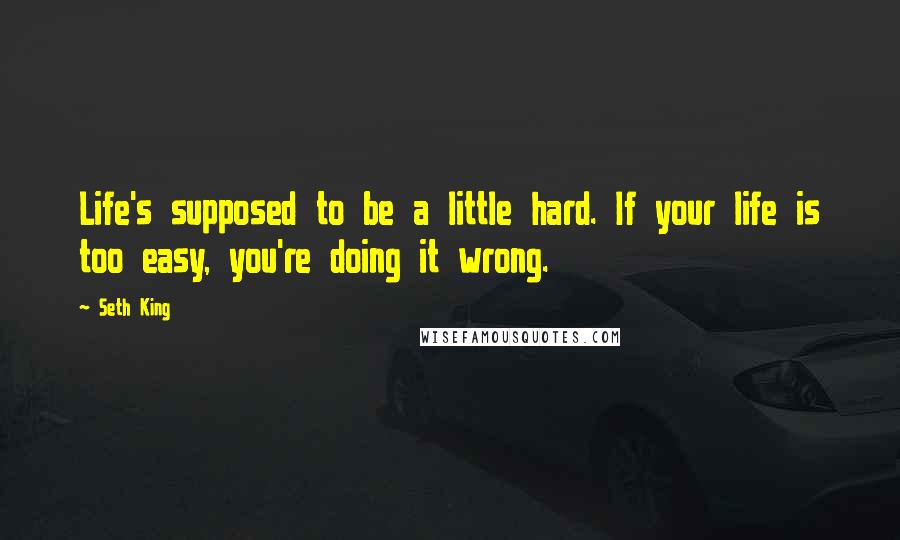 Seth King Quotes: Life's supposed to be a little hard. If your life is too easy, you're doing it wrong.