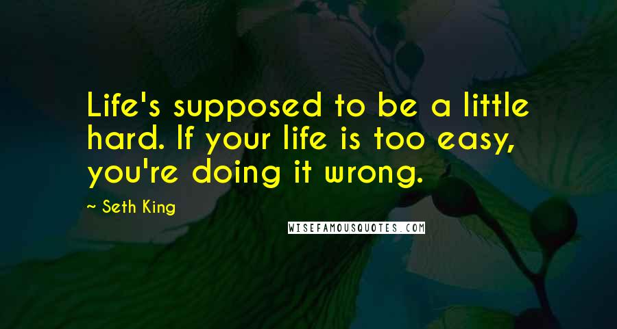 Seth King Quotes: Life's supposed to be a little hard. If your life is too easy, you're doing it wrong.