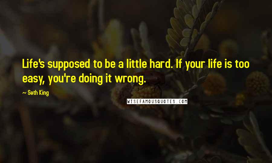 Seth King Quotes: Life's supposed to be a little hard. If your life is too easy, you're doing it wrong.