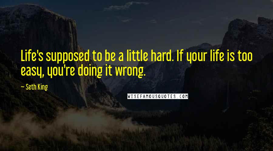 Seth King Quotes: Life's supposed to be a little hard. If your life is too easy, you're doing it wrong.