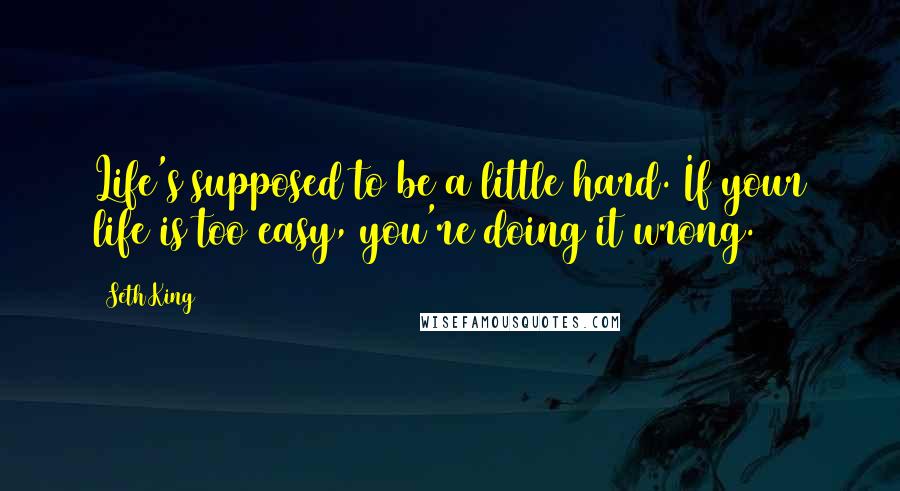 Seth King Quotes: Life's supposed to be a little hard. If your life is too easy, you're doing it wrong.