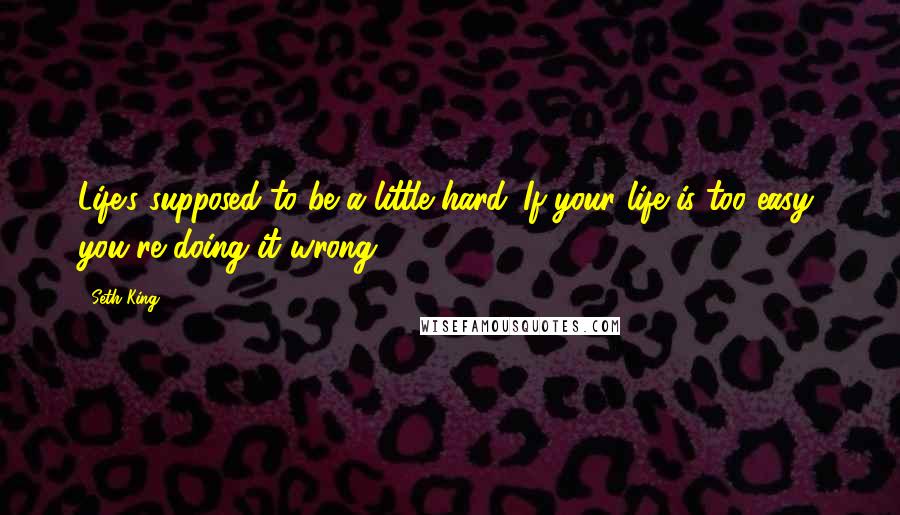 Seth King Quotes: Life's supposed to be a little hard. If your life is too easy, you're doing it wrong.