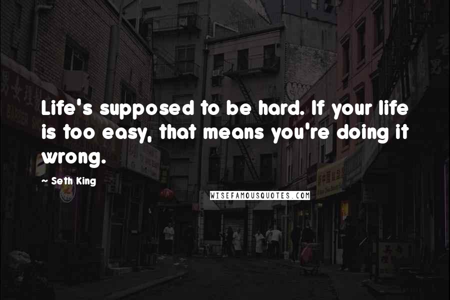 Seth King Quotes: Life's supposed to be hard. If your life is too easy, that means you're doing it wrong.