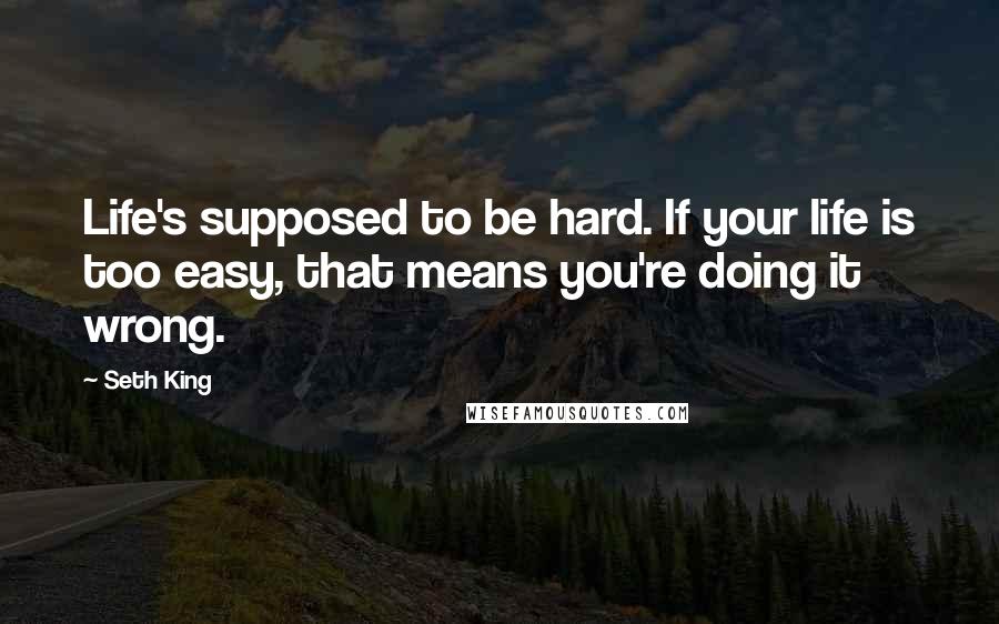 Seth King Quotes: Life's supposed to be hard. If your life is too easy, that means you're doing it wrong.