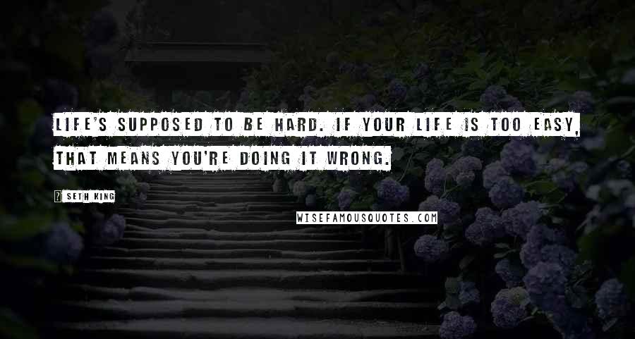 Seth King Quotes: Life's supposed to be hard. If your life is too easy, that means you're doing it wrong.