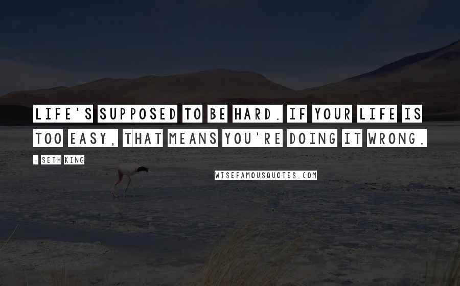 Seth King Quotes: Life's supposed to be hard. If your life is too easy, that means you're doing it wrong.