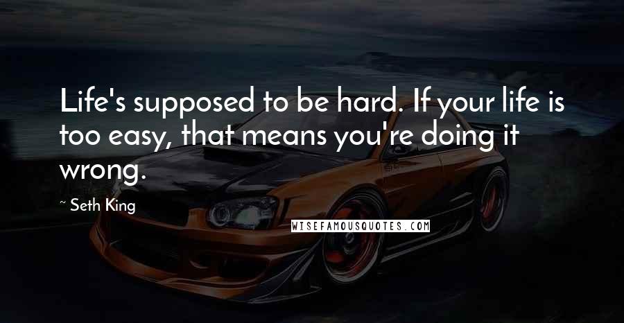 Seth King Quotes: Life's supposed to be hard. If your life is too easy, that means you're doing it wrong.