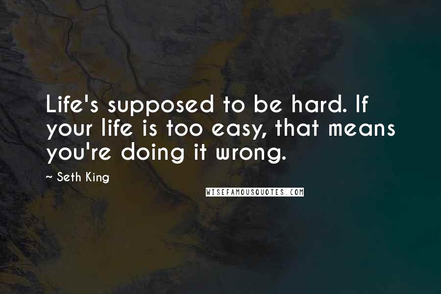 Seth King Quotes: Life's supposed to be hard. If your life is too easy, that means you're doing it wrong.