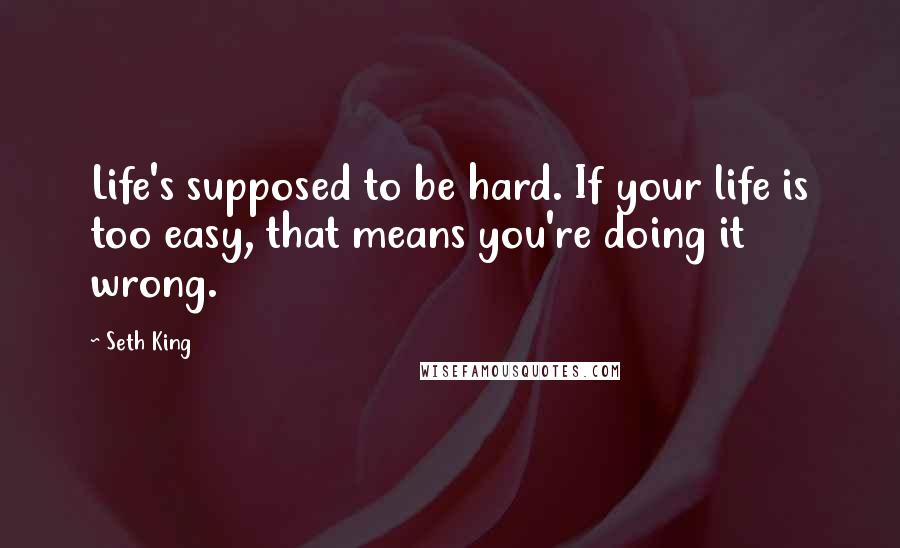 Seth King Quotes: Life's supposed to be hard. If your life is too easy, that means you're doing it wrong.