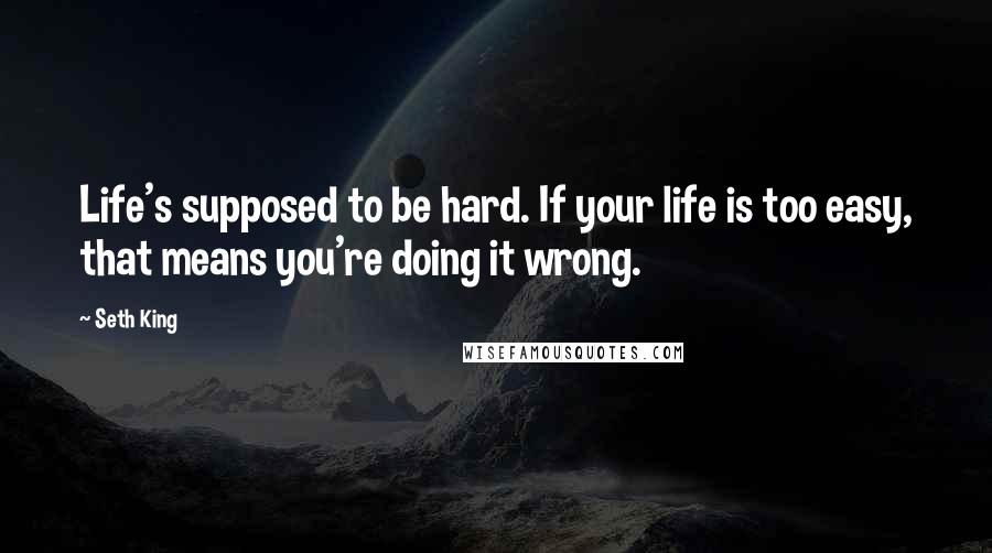 Seth King Quotes: Life's supposed to be hard. If your life is too easy, that means you're doing it wrong.